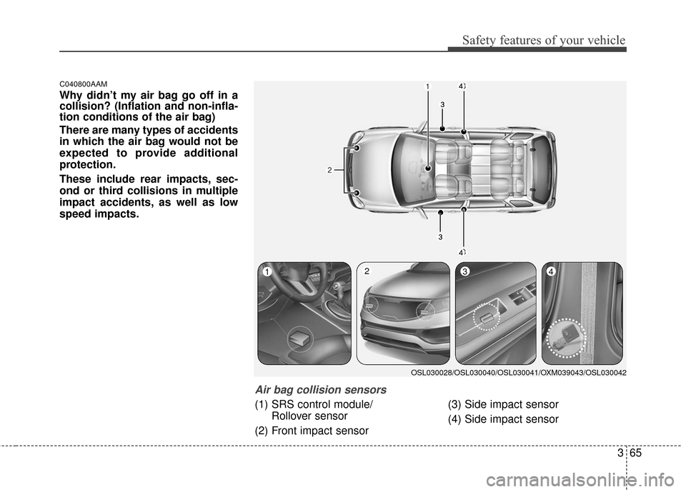 KIA Sportage 2016 QL / 4.G Manual Online 365
Safety features of your vehicle
C040800AAM
Why didn’t my air bag go off in a
collision? (Inflation and non-infla-
tion conditions of the air bag)
There are many types of accidents
in which the a KIA Sportage 2016 QL / 4.G Manual Online 365
Safety features of your vehicle
C040800AAM
Why didn’t my air bag go off in a
collision? (Inflation and non-infla-
tion conditions of the air bag)
There are many types of accidents
in which the a