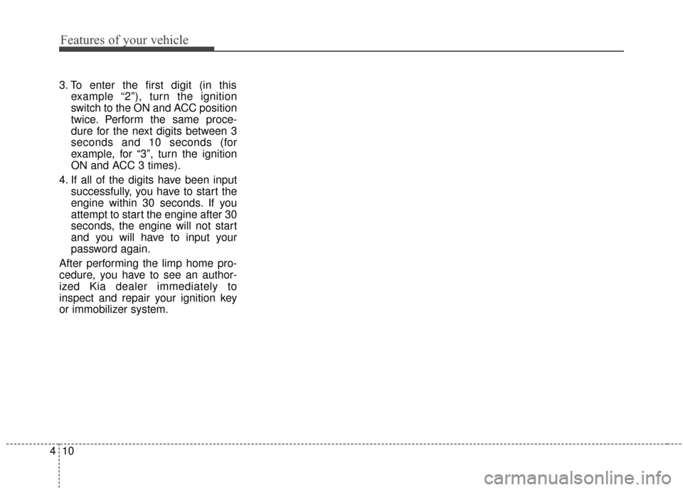 KIA Rondo 2017 3.G User Guide Features of your vehicle
10
4
3. To enter the first digit (in this
example “2”), turn the ignition
switch to the ON and ACC position
twice. Perform the same proce-
dure for the next digits between