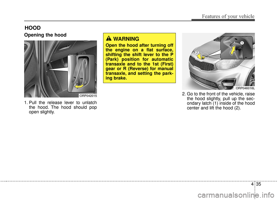 KIA Rondo 2017 3.G Owners Manual 435
Features of your vehicle
Opening the hood
1. Pull the release lever to unlatchthe hood. The hood should pop
open slightly. 2. Go to the front of the vehicle, raise
the hood slightly, pull up the KIA Rondo 2017 3.G Owners Manual 435
Features of your vehicle
Opening the hood
1. Pull the release lever to unlatchthe hood. The hood should pop
open slightly. 2. Go to the front of the vehicle, raise
the hood slightly, pull up the