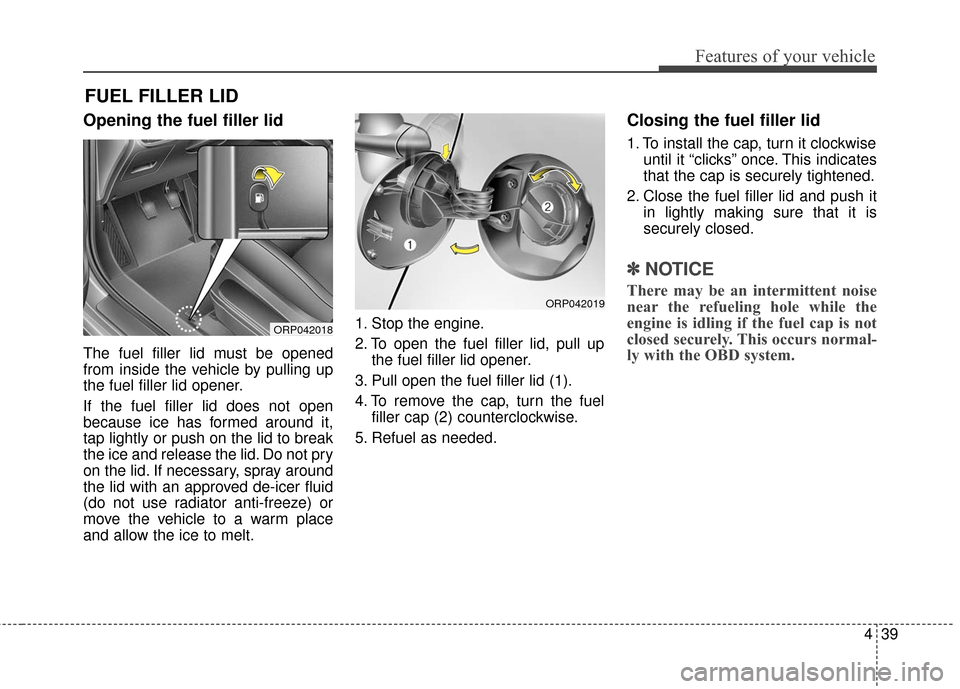 KIA Rondo 2017 3.G Owners Manual 439
Features of your vehicle
Opening the fuel filler lid
The fuel filler lid must be opened
from inside the vehicle by pulling up
the fuel filler lid opener.
If the fuel filler lid does not open
becau