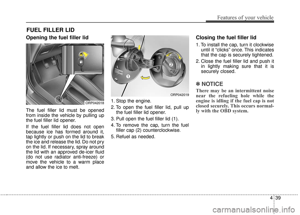 KIA Rondo 2017 3.G Owners Manual 439
Features of your vehicle
Opening the fuel filler lid
The fuel filler lid must be opened
from inside the vehicle by pulling up
the fuel filler lid opener.
If the fuel filler lid does not open
becau KIA Rondo 2017 3.G Owners Manual 439
Features of your vehicle
Opening the fuel filler lid
The fuel filler lid must be opened
from inside the vehicle by pulling up
the fuel filler lid opener.
If the fuel filler lid does not open
becau