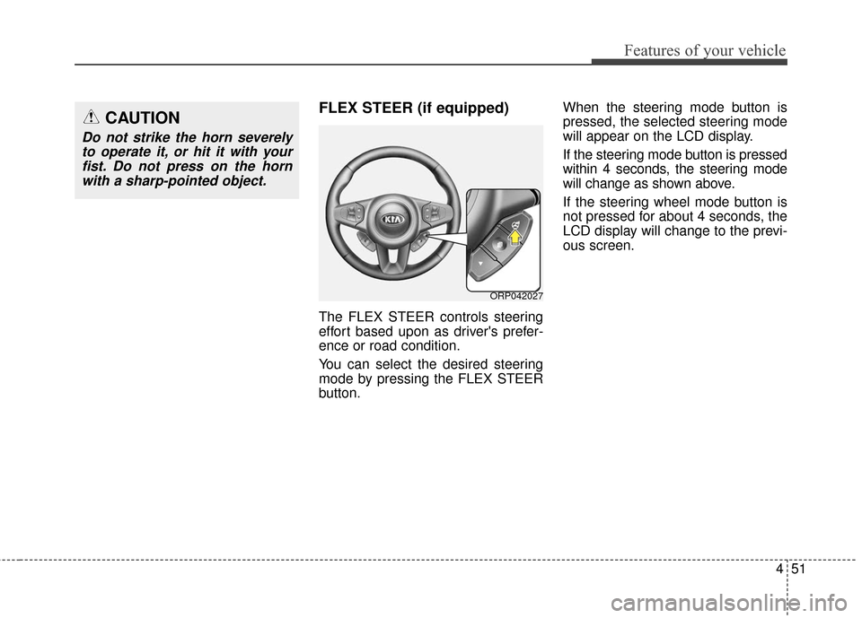 KIA Rondo 2017 3.G Owners Manual 451
Features of your vehicle
FLEX STEER (if equipped)
The FLEX STEER controls steering
effort based upon as drivers prefer-
ence or road condition.
You can select the desired steering
mode by pressin KIA Rondo 2017 3.G Owners Manual 451
Features of your vehicle
FLEX STEER (if equipped)
The FLEX STEER controls steering
effort based upon as drivers prefer-
ence or road condition.
You can select the desired steering
mode by pressin