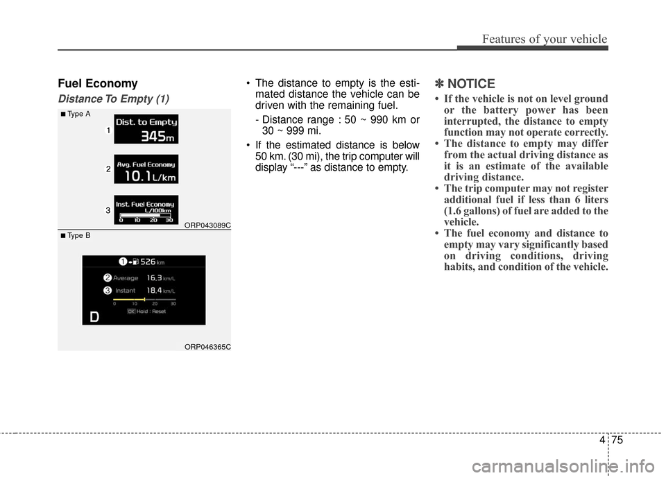 KIA Carens 2017 3.G Owners Manual 475
Features of your vehicle
Fuel Economy
Distance To Empty (1)
 The distance to empty is the esti-mated distance the vehicle can be
driven with the remaining fuel.
- Distance range : 50 ~ 990 km or30