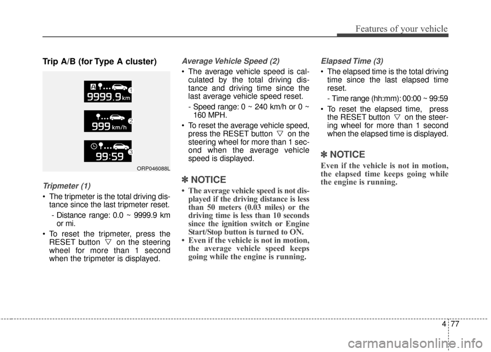 KIA Carens 2017 3.G Owners Manual 477
Features of your vehicle
Trip A/B (for Type A cluster)
Tripmeter (1)
 The tripmeter is the total driving dis-tance since the last tripmeter reset.
- Distance range: 0.0 ~ 9999.9 km or mi.
 To rese
