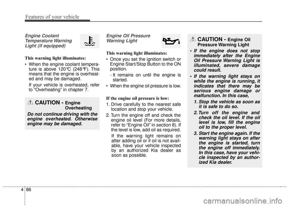 KIA Carens 2017 3.G Owners Manual Features of your vehicle
86
4
Engine Coolant
Temperature WarningLight (if equipped)
This warning light illuminates:
When the engine coolant tempera- ture is above 120°C (248°F). This
means that the KIA Carens 2017 3.G Owners Manual Features of your vehicle
86
4
Engine Coolant
Temperature WarningLight (if equipped)
This warning light illuminates:
When the engine coolant tempera- ture is above 120°C (248°F). This
means that the