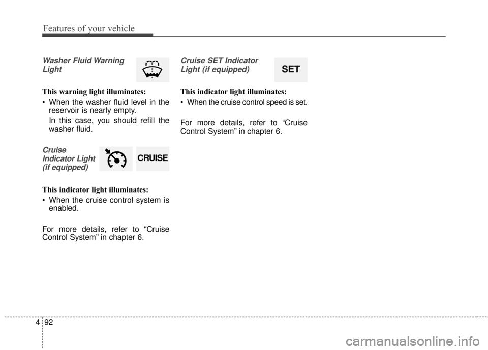 KIA Carens 2017 3.G Owners Manual Features of your vehicle
92
4
Washer Fluid Warning
Light
This warning light illuminates:
 When the washer fluid level in the reservoir is nearly empty.
In this case, you should refill the
washer fluid