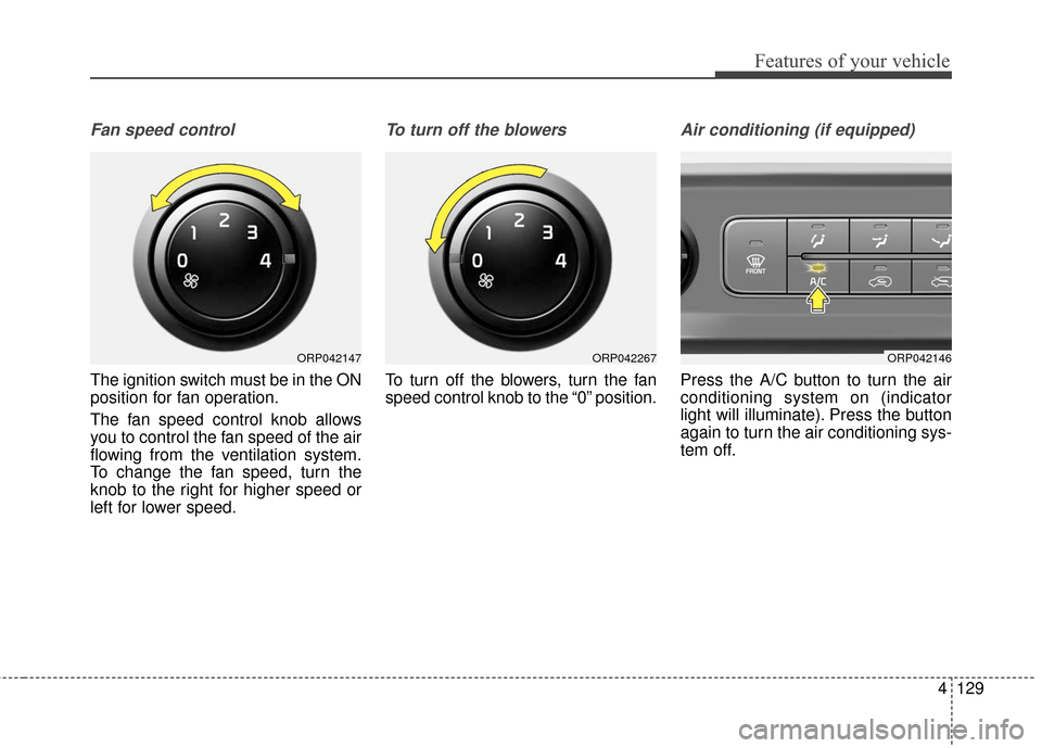 KIA Rondo 2017 3.G Owners Manual 4129
Features of your vehicle
Fan speed control
The ignition switch must be in the ON
position for fan operation.
The fan speed control knob allows
you to control the fan speed of the air
flowing from KIA Rondo 2017 3.G Owners Manual 4129
Features of your vehicle
Fan speed control
The ignition switch must be in the ON
position for fan operation.
The fan speed control knob allows
you to control the fan speed of the air
flowing from