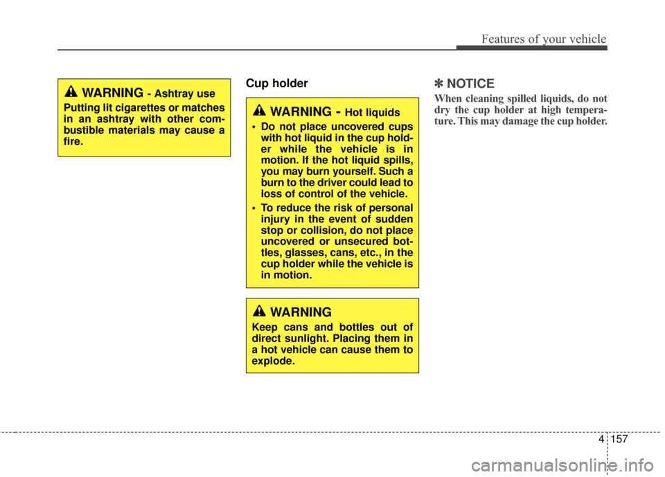 KIA Rondo 2017 3.G Owners Manual 4157
Features of your vehicle
Cup holder✽ ✽NOTICE
When cleaning spilled liquids, do not
dry the cup holder at high tempera-
ture. This may damage the cup holder.WARNING - Ashtray use
Putting lit c KIA Rondo 2017 3.G Owners Manual 4157
Features of your vehicle
Cup holder✽ ✽NOTICE
When cleaning spilled liquids, do not
dry the cup holder at high tempera-
ture. This may damage the cup holder.WARNING - Ashtray use
Putting lit c
