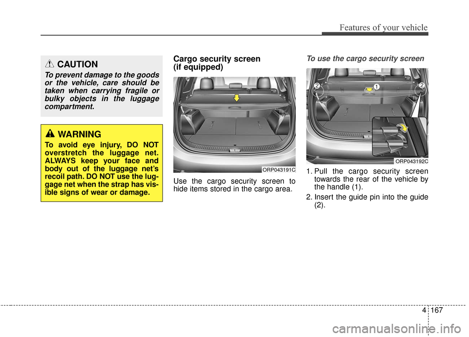 KIA Rondo 2017 3.G Owners Manual 4167
Features of your vehicle
Cargo security screen
(if equipped)
Use the cargo security screen to
hide items stored in the cargo area.
To use the cargo security screen
1. Pull the cargo security scre KIA Rondo 2017 3.G Owners Manual 4167
Features of your vehicle
Cargo security screen
(if equipped)
Use the cargo security screen to
hide items stored in the cargo area.
To use the cargo security screen
1. Pull the cargo security scre