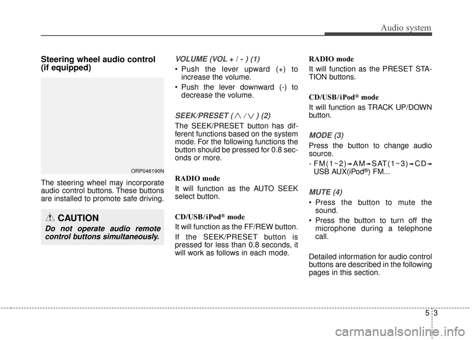 KIA Carens 2017 3.G Owners Manual Audio system
53
Steering wheel audio control 
(if equipped) 
The steering wheel may incorporate
audio control buttons. These buttons
are installed to promote safe driving.
VOLUME (VOL + / - ) (1)
• 