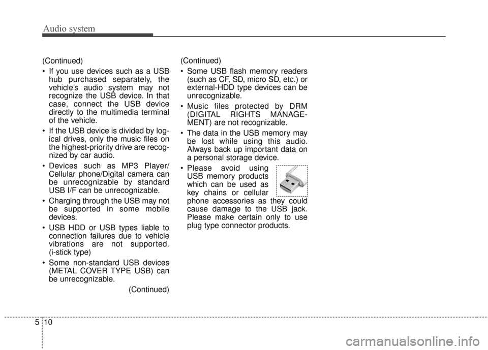 KIA Carens 2017 3.G Owners Manual Audio system
10
5 (Continued)
 If you use devices such as a USB
hub purchased separately, the
vehicle’s audio system may not
recognize the USB device. In that
case, connect the USB device
directly t