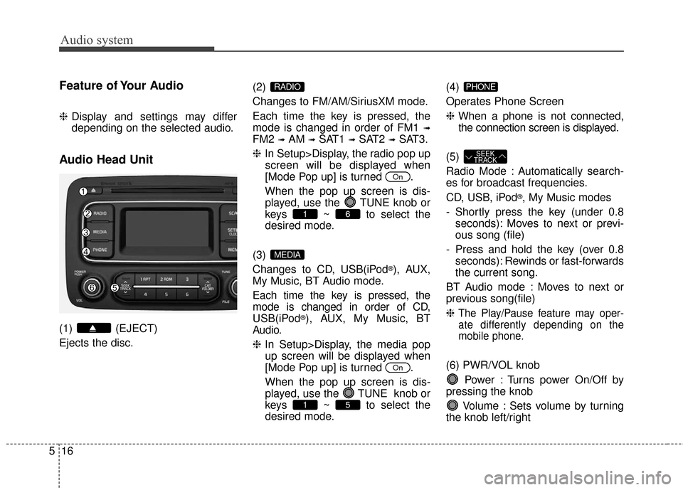 KIA Rondo 2017 3.G Owners Manual Audio system
16
5
Feature of Your Audio
❈ Display and settings may differ
depending on the selected audio.
Audio Head Unit
(1) (EJECT)
Ejects the disc. (2) 
Changes to FM/AM/SiriusXM mode.
Each time