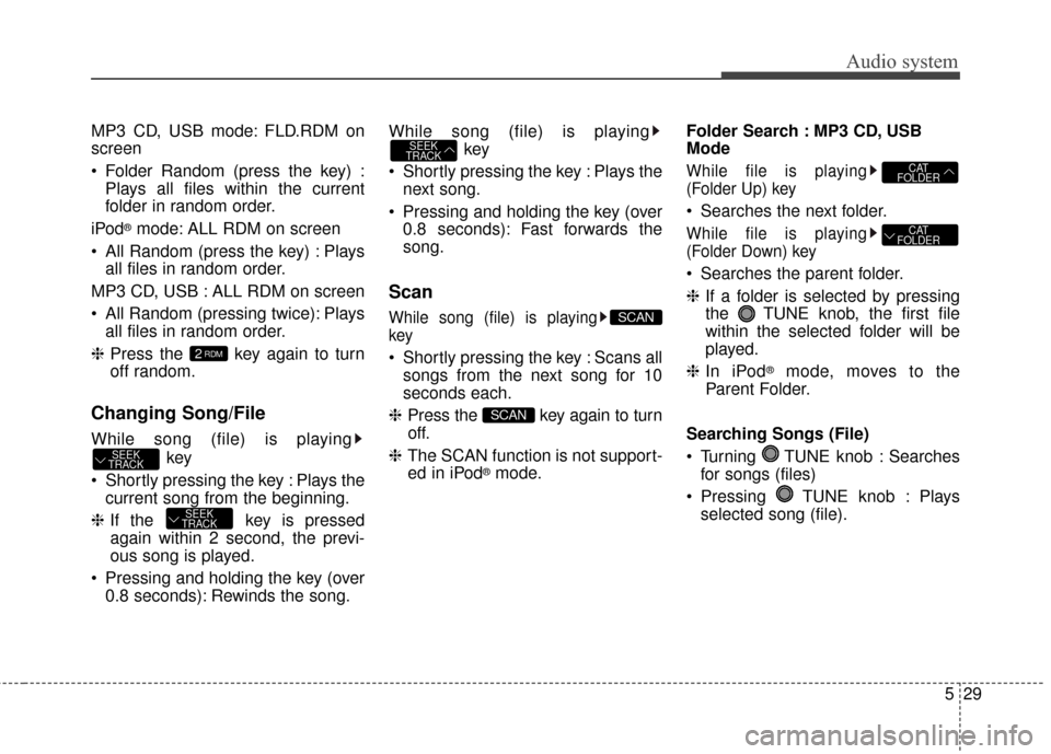 KIA Rondo 2017 3.G Owners Manual Audio system
529
MP3 CD, USB mode: FLD.RDM on
screen
 Folder Random (press the key) :Plays all files within the current
folder in random order.
iPod
®mode: ALL RDM on screen
 All Random (press the ke