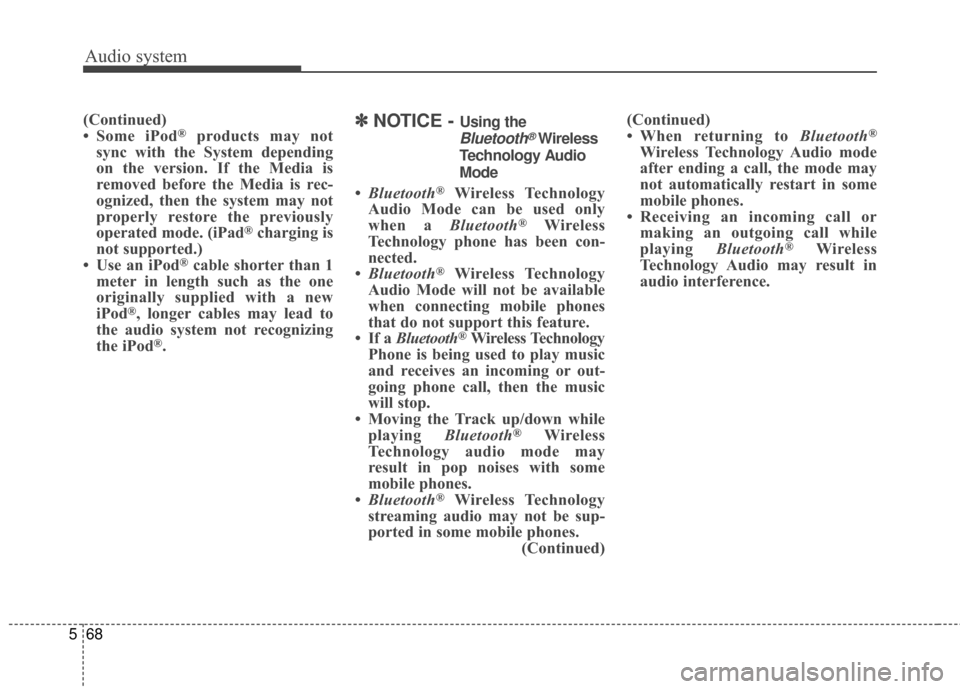 KIA Rondo 2017 3.G Owners Manual Audio system
68
5
(Continued)
• Some iPod®products may not
sync with the System depending
on the version. If the Media is
removed before the Media is rec-
ognized, then the system may not
properly 