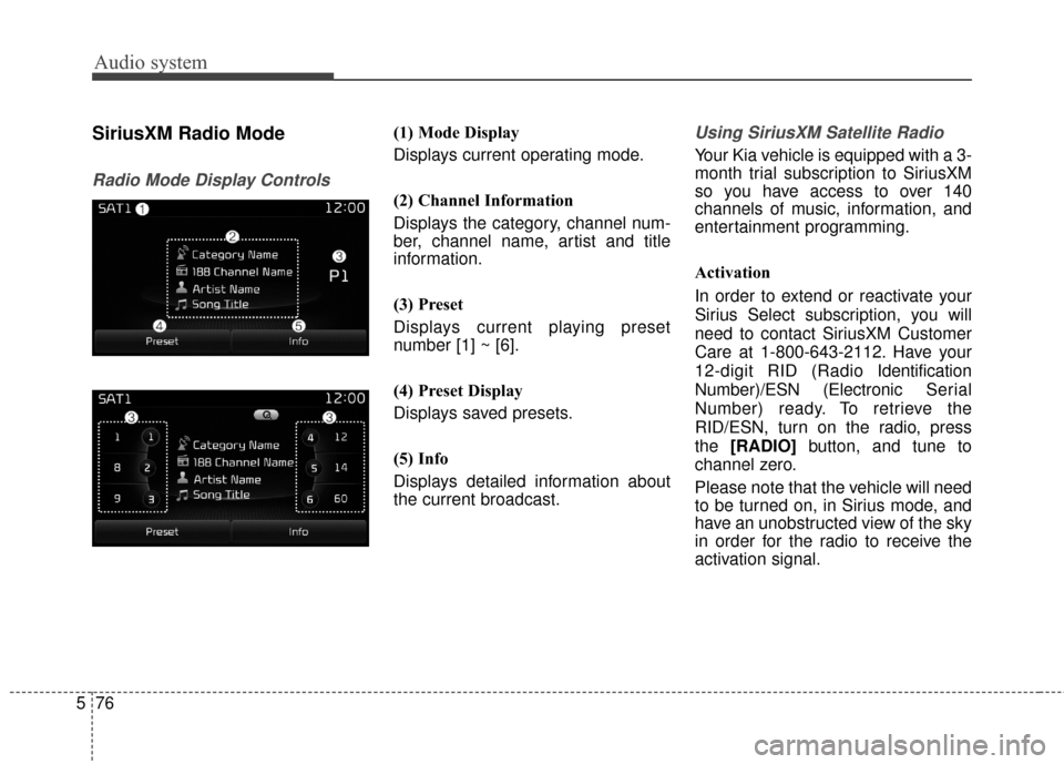 KIA Rondo 2017 3.G Owners Manual Audio system
76
5
SiriusXM Radio Mode
Radio Mode Display Controls
(1) Mode Display
Displays current operating mode.
(2) Channel Information
Displays the category, channel num-
ber, channel name, artis KIA Rondo 2017 3.G Owners Manual Audio system
76
5
SiriusXM Radio Mode
Radio Mode Display Controls
(1) Mode Display
Displays current operating mode.
(2) Channel Information
Displays the category, channel num-
ber, channel name, artis