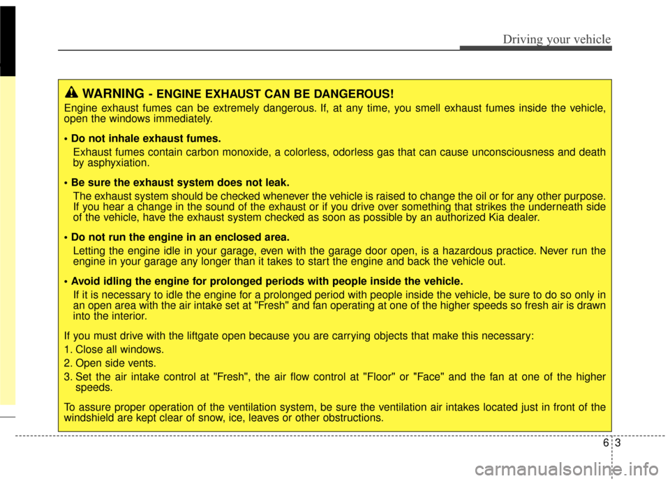 KIA Carens 2017 3.G Owners Manual 63
Driving your vehicle
WARNING- ENGINE EXHAUST CAN BE DANGEROUS!
Engine exhaust fumes can be extremely dangerous. If, at any time, you smell exhaust fumes inside the vehicle,
open the windows immedia