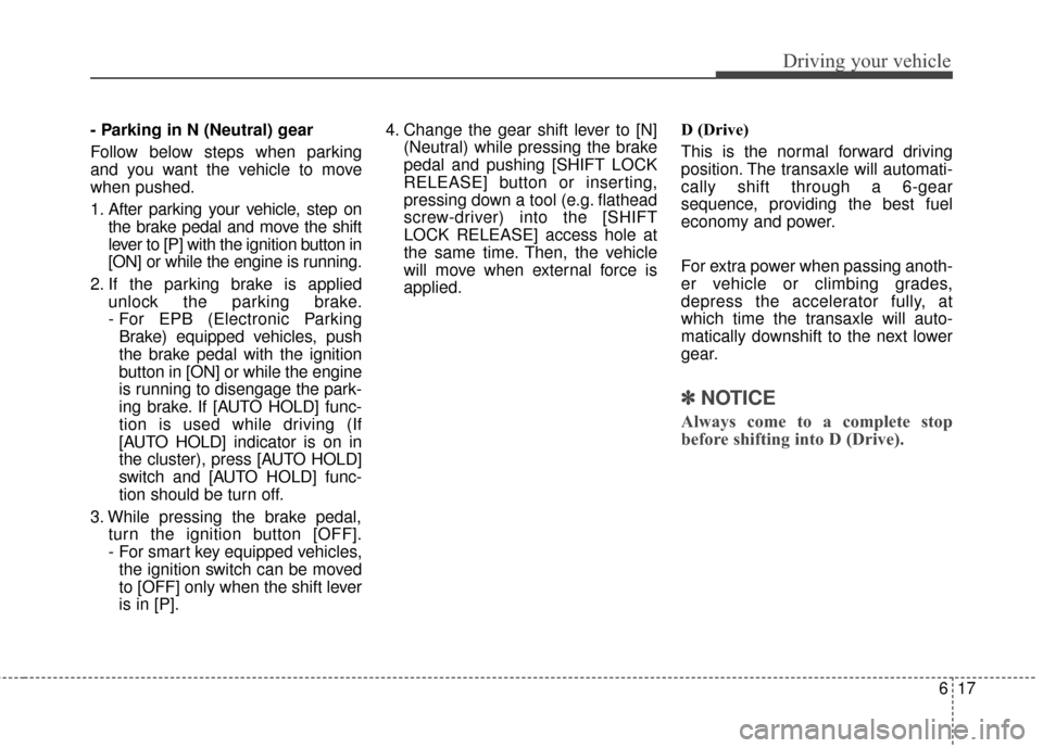 KIA Rondo 2017 3.G Owners Manual 617
Driving your vehicle
- Parking in N (Neutral) gear
Follow below steps when parking
and you want the vehicle to move
when pushed.
1. After parking your vehicle, step onthe brake pedal and move the KIA Rondo 2017 3.G Owners Manual 617
Driving your vehicle
- Parking in N (Neutral) gear
Follow below steps when parking
and you want the vehicle to move
when pushed.
1. After parking your vehicle, step onthe brake pedal and move the