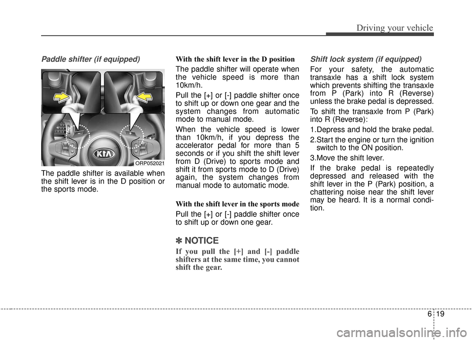 KIA Carens 2017 3.G Owners Manual 619
Driving your vehicle
Paddle shifter (if equipped)
The paddle shifter is available when
the shift lever is in the D position or
the sports mode.With the shift lever in the D position 
The paddle sh