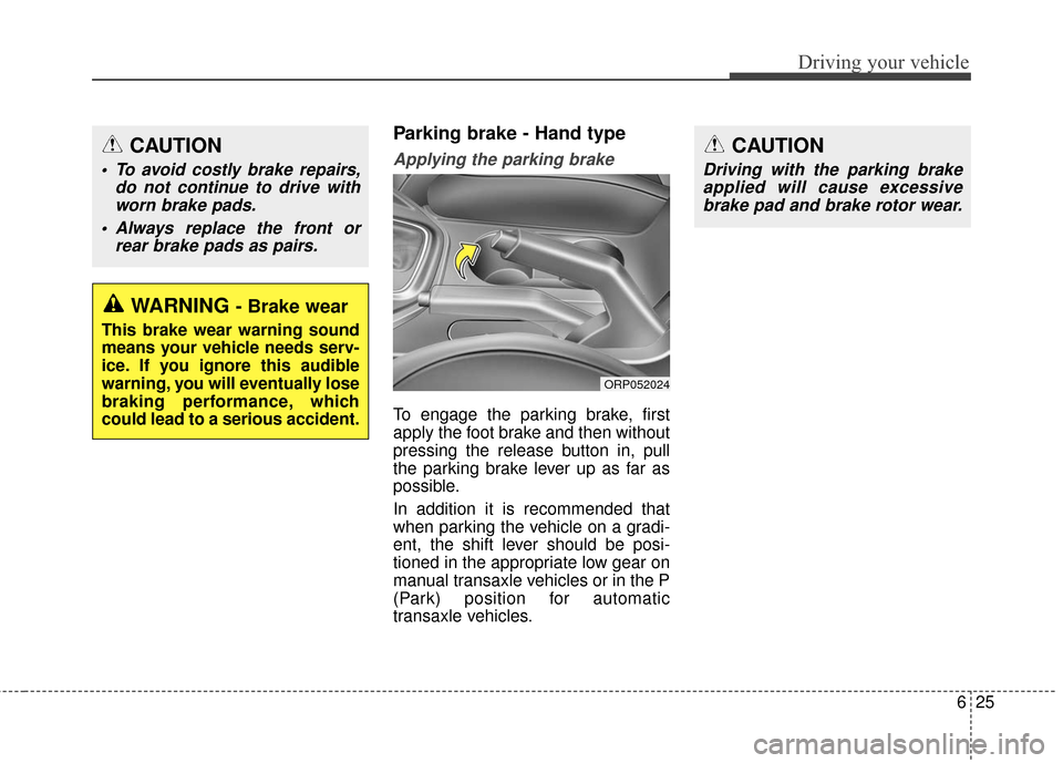 KIA Carens 2017 3.G Owners Manual 625
Driving your vehicle
Parking brake - Hand type
Applying the parking brake
To engage the parking brake, first
apply the foot brake and then without
pressing the release button in, pull
the parking 