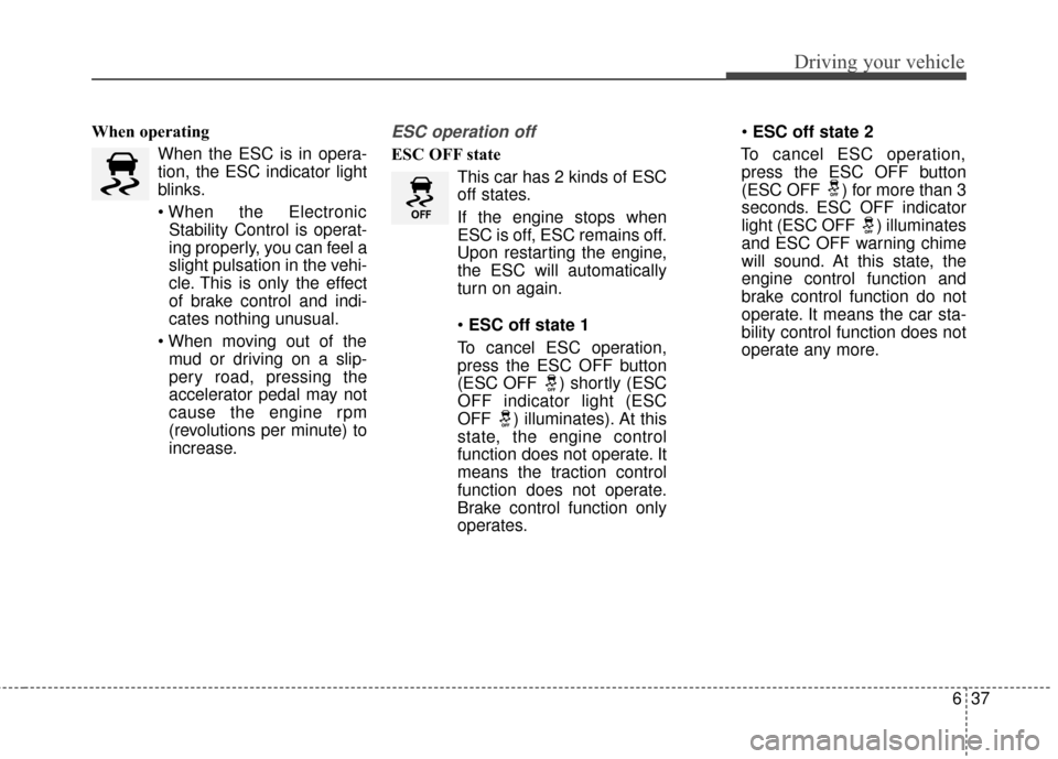 KIA Rondo 2017 3.G Owners Manual 637
Driving your vehicle
When operatingWhen the ESC is in opera-
tion, the ESC indicator light
blinks.
Stability Control is operat-
ing properly, you can feel a
slight pulsation in the vehi-
cle. This