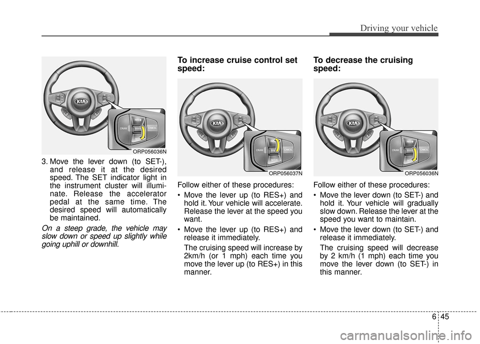 KIA Carens 2017 3.G Owners Manual 645
Driving your vehicle
3. Move the lever down (to SET-),and release it at the desired
speed. The SET indicator light in
the instrument cluster will illumi-
nate. Release the accelerator
pedal at the