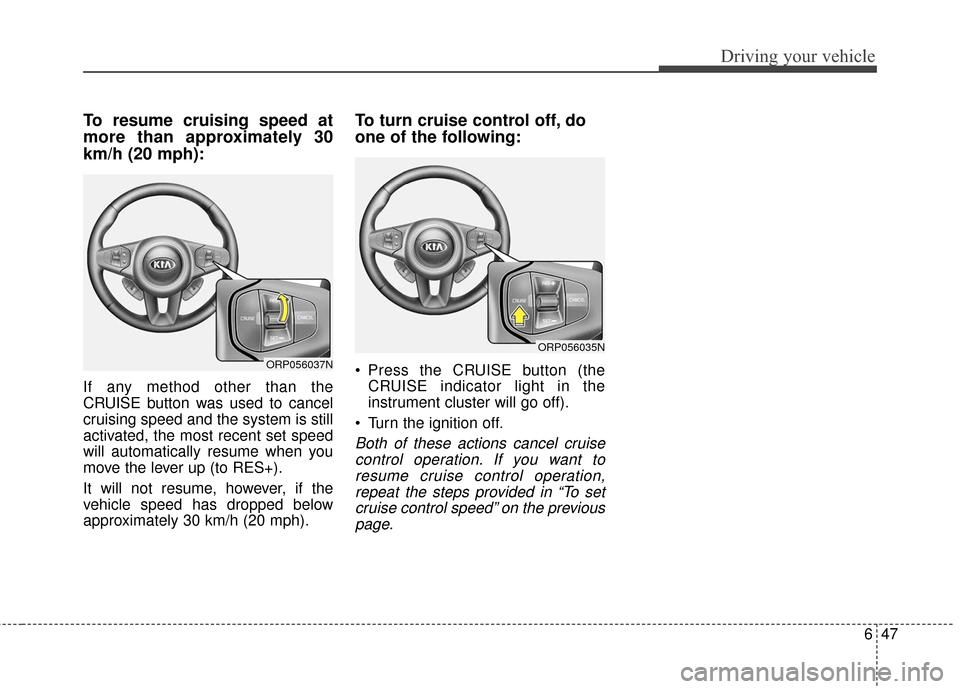 KIA Carens 2017 3.G Owners Manual 647
Driving your vehicle
To resume cruising speed at
more than approximately 30
km/h (20 mph):
If any method other than the
CRUISE button was used to cancel
cruising speed and the system is still
acti