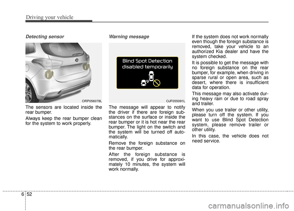 KIA Carens 2017 3.G Owners Guide Driving your vehicle
52
6
Detecting sensor
The sensors are located inside the
rear bumper.
Always keep the rear bumper clean
for the system to work properly.
Warning message
The message will appear to