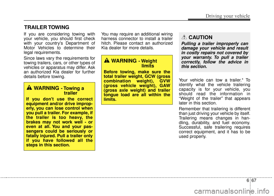 KIA Rondo 2017 3.G Owners Manual 667
Driving your vehicle
If you are considering towing with
your vehicle, you should first check
with your countrys Department of
Motor Vehicles to determine their
legal requirements.
Since laws vary