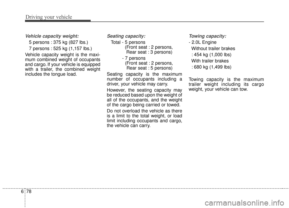 KIA Rondo 2017 3.G User Guide Driving your vehicle
78
6
Vehicle capacity weight:
5 persons : 375 kg (827 lbs.)
7 persons : 525 kg (1,157 lbs.)
Vehicle capacity weight is the maxi-
mum combined weight of occupants
and cargo. If you
