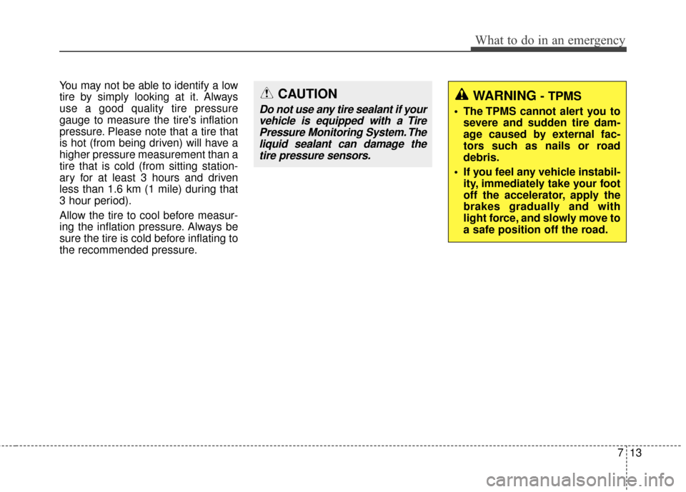 KIA Rondo 2017 3.G Owners Manual 713
What to do in an emergency
You may not be able to identify a low
tire by simply looking at it. Always
use a good quality tire pressure
gauge to measure the tires inflation
pressure. Please note t