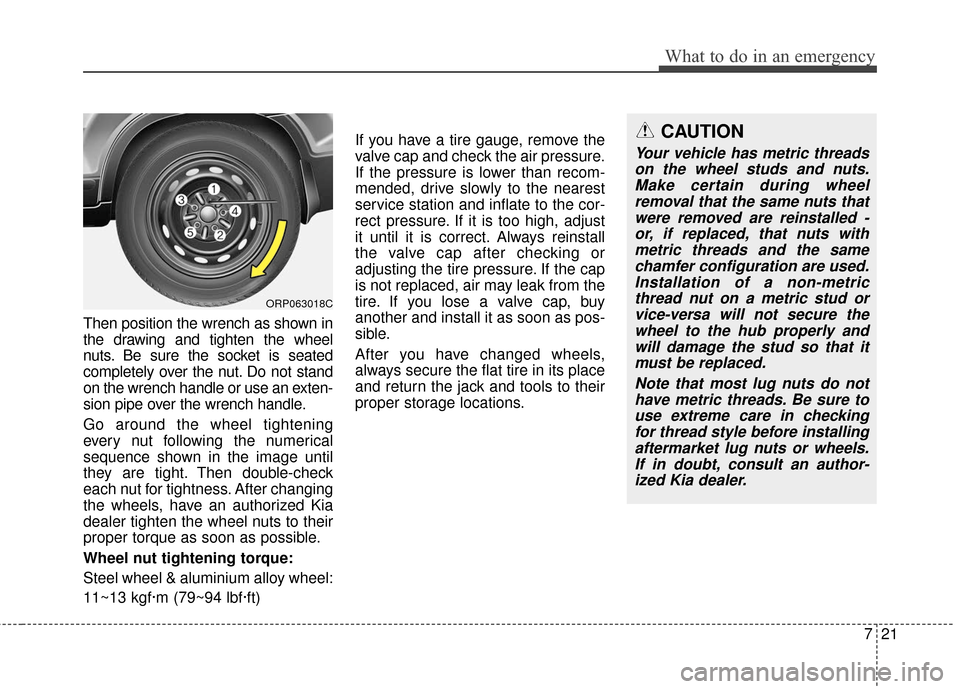 KIA Carens 2017 3.G User Guide 721
What to do in an emergency
Then position the wrench as shown in
the drawing and tighten the wheel
nuts. Be sure the socket is seated
completely over the nut. Do not stand
on the wrench handle or u