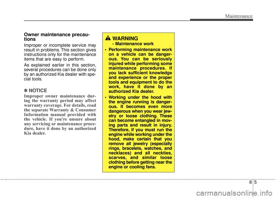 KIA Carens 2017 3.G Owners Manual 85
Maintenance
Owner maintenance precau-
tions  
Improper or incomplete service may
result in problems. This section gives
instructions only for the maintenance
items that are easy to perform.
As expl