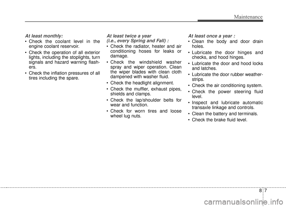 KIA Rondo 2017 3.G Owners Guide 87
Maintenance
At least monthly:
 Check the coolant level in theengine coolant reservoir.
 Check the operation of all exterior lights, including the stoplights, turn
signals and hazard warning flash-
