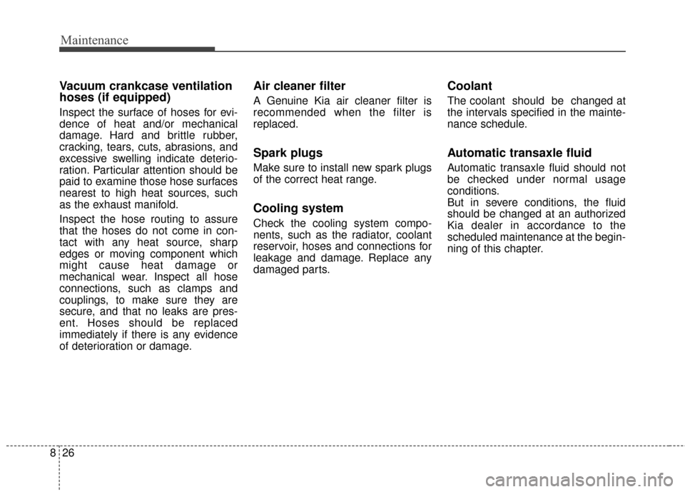 KIA Carens 2017 3.G Owners Guide Maintenance
26
8
Vacuum crankcase ventilation
hoses (if equipped)
Inspect the surface of hoses for evi-
dence of heat and/or mechanical
damage. Hard and brittle rubber,
cracking, tears, cuts, abrasion