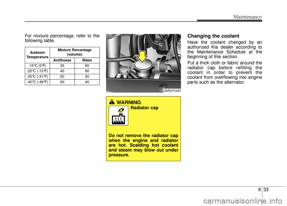 KIA Rondo 2017 3.G Owners Manual 833
Maintenance
For mixture percentage, refer to the
following table.Changing the coolant
Have the coolant changed by an
authorized Kia dealer according to
the Maintenance Schedule at the
beginning of KIA Rondo 2017 3.G Owners Manual 833
Maintenance
For mixture percentage, refer to the
following table.Changing the coolant
Have the coolant changed by an
authorized Kia dealer according to
the Maintenance Schedule at the
beginning of