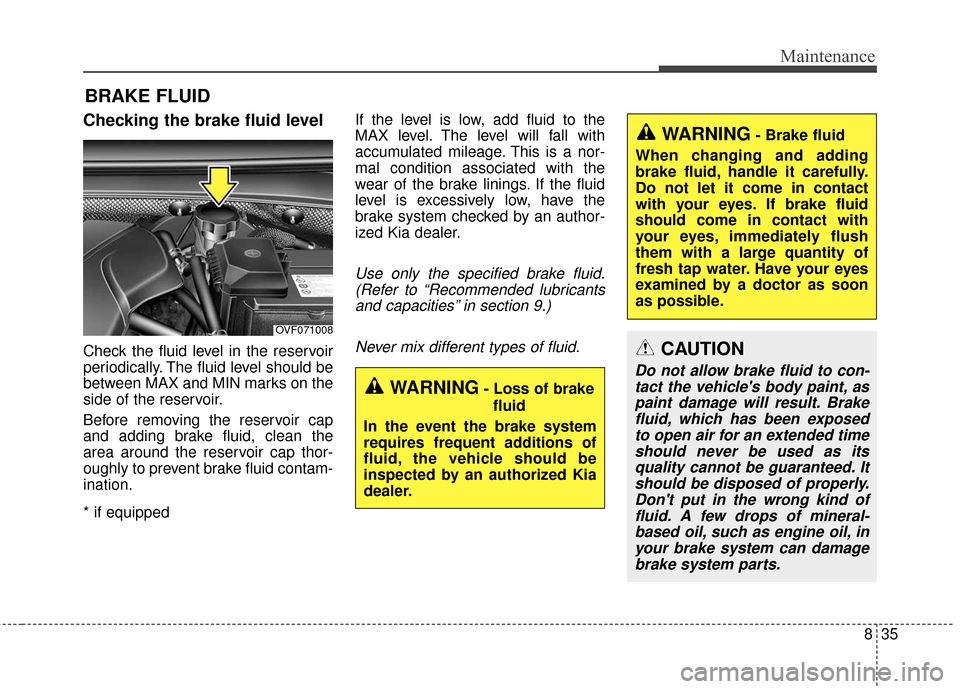 KIA Rondo 2017 3.G Owners Manual 835
Maintenance
BRAKE FLUID 
Checking the brake fluid level  
Check the fluid level in the reservoir
periodically. The fluid level should be
between MAX and MIN marks on the
side of the reservoir.
Bef