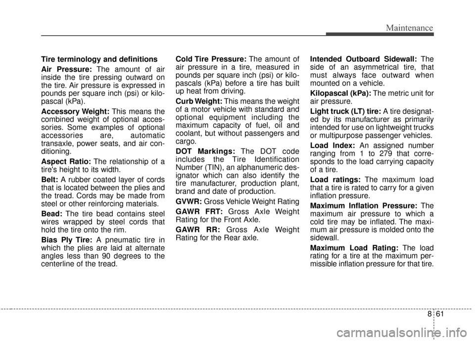 KIA Rondo 2017 3.G Owners Manual 861
Maintenance
Tire terminology and definitions
Air Pressure:The amount of air
inside the tire pressing outward on
the tire. Air pressure is expressed in
pounds per square inch (psi) or kilo-
pascal 