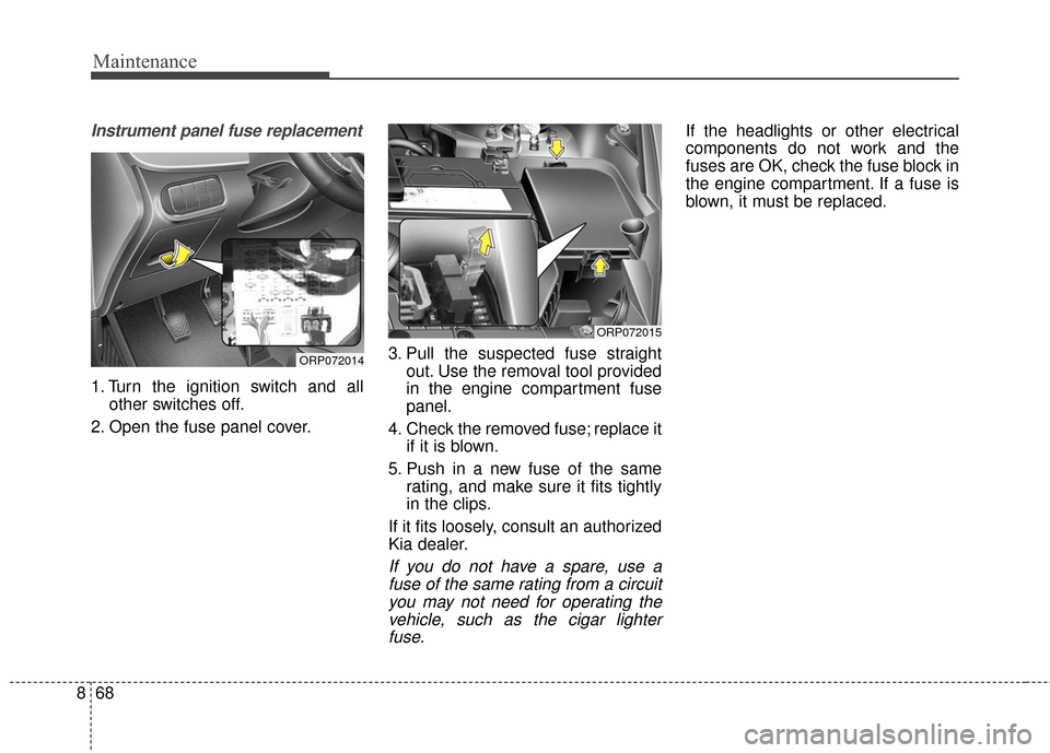 KIA Carens 2017 3.G Owners Guide Maintenance
68
8
Instrument panel fuse replacement
1. Turn the ignition switch and all
other switches off.
2. Open the fuse panel cover. 3. Pull the suspected fuse straight
out. Use the removal tool p KIA Carens 2017 3.G Owners Guide Maintenance
68
8
Instrument panel fuse replacement
1. Turn the ignition switch and all
other switches off.
2. Open the fuse panel cover. 3. Pull the suspected fuse straight
out. Use the removal tool p