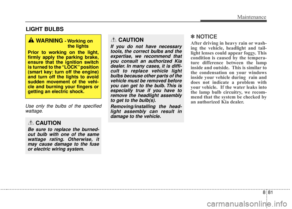 KIA Rondo 2017 3.G Owners Manual 881
Maintenance
LIGHT BULBS
Use only the bulbs of the specifiedwattage.
✽ ✽ NOTICE
After driving in heavy rain or wash-
ing the vehicle, headlight and tail-
light lenses could appear foggy. This
c