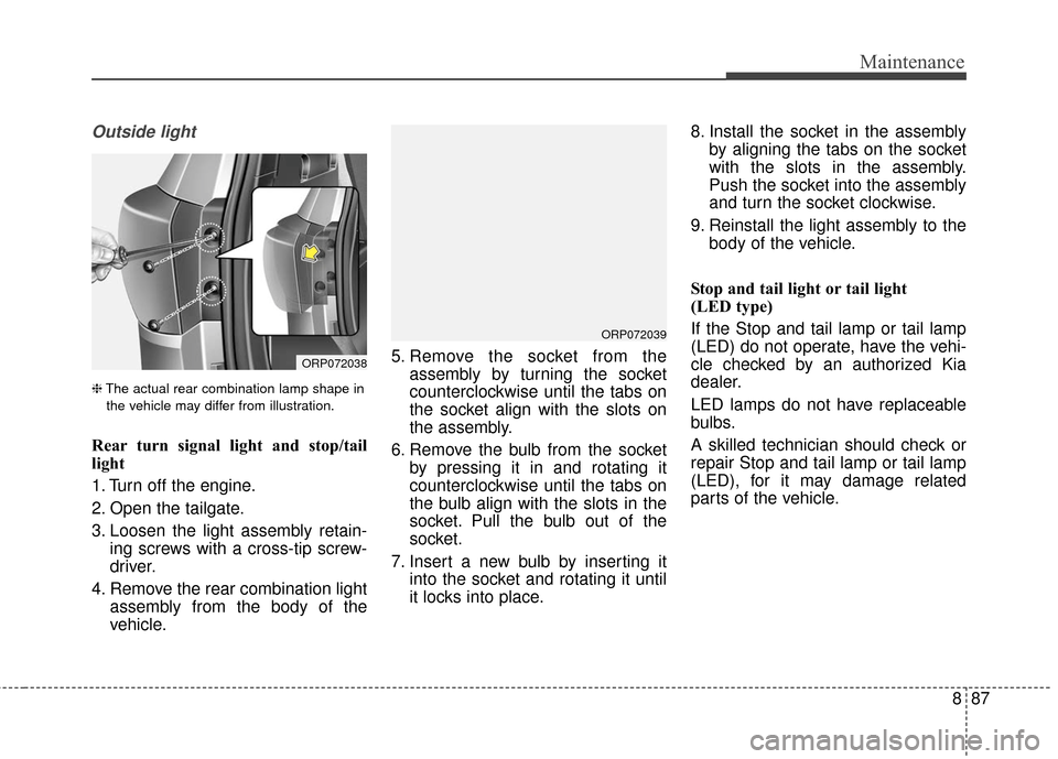 KIA Rondo 2017 3.G Owners Manual 887
Maintenance
Outside light
❈The actual rear combination lamp shape in
the vehicle may differ from illustration.
Rear turn signal light and stop/tail
light
1. Turn off the engine.
2. Open the tail