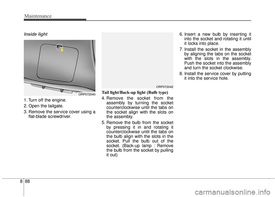 KIA Carens 2017 3.G Owners Manual Maintenance
88
8
Inside light
1. Turn off the engine.
2. Open the tailgate.
3. Remove the service cover using a
flat-blade screwdriver. Tail light/Back-up light (Bulb type)
4. Remove the socket from t
