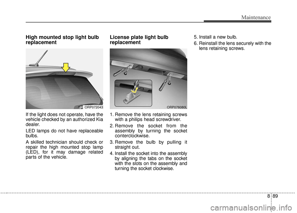 KIA Rondo 2017 3.G Owners Manual 889
Maintenance
High mounted stop light bulb
replacement
If the light does not operate, have the
vehicle checked by an authorized Kia
dealer.
LED lamps do not have replaceable
bulbs.
A skilled technic KIA Rondo 2017 3.G Owners Manual 889
Maintenance
High mounted stop light bulb
replacement
If the light does not operate, have the
vehicle checked by an authorized Kia
dealer.
LED lamps do not have replaceable
bulbs.
A skilled technic
