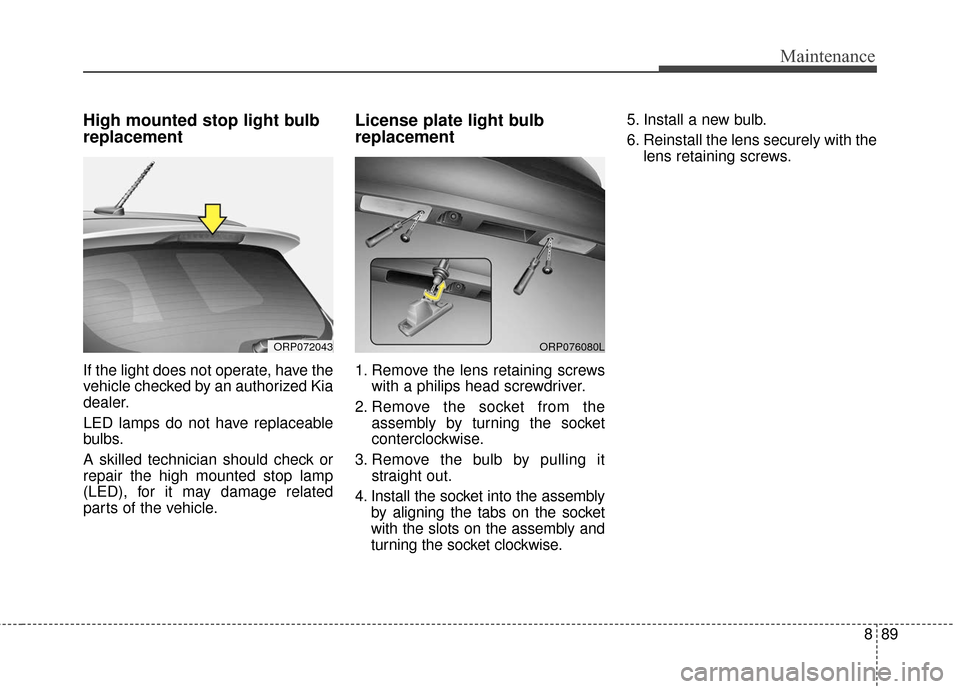 KIA Carens 2017 3.G Owners Manual 889
Maintenance
High mounted stop light bulb
replacement
If the light does not operate, have the
vehicle checked by an authorized Kia
dealer.
LED lamps do not have replaceable
bulbs.
A skilled technic