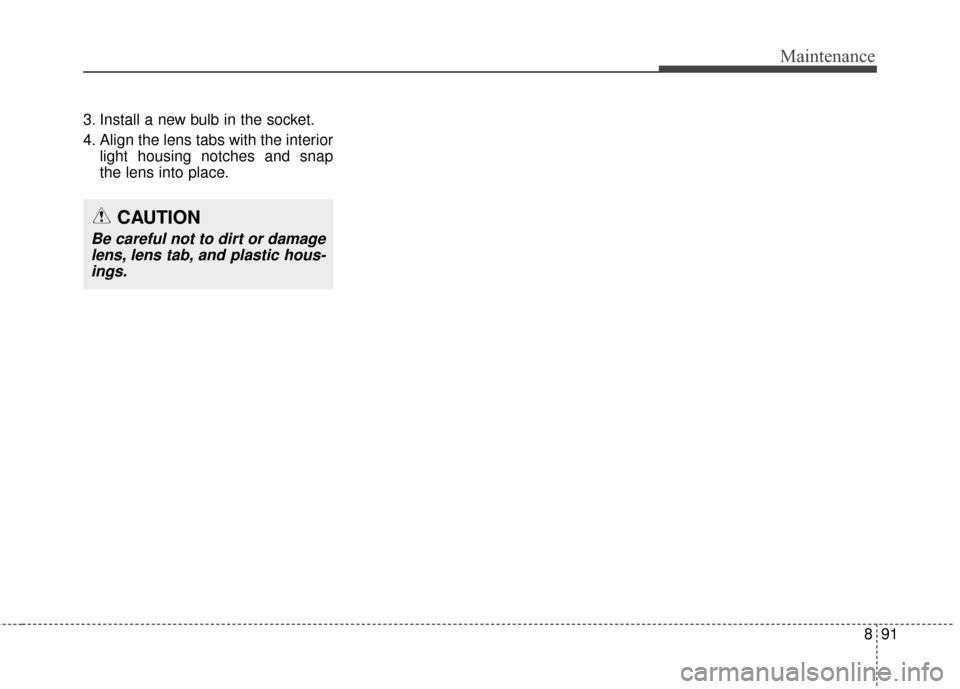 KIA Carens 2017 3.G Owners Manual 891
Maintenance
3. Install a new bulb in the socket.
4. Align the lens tabs with the interiorlight housing notches and snap
the lens into place.
CAUTION
Be careful not to dirt or damagelens, lens tab,