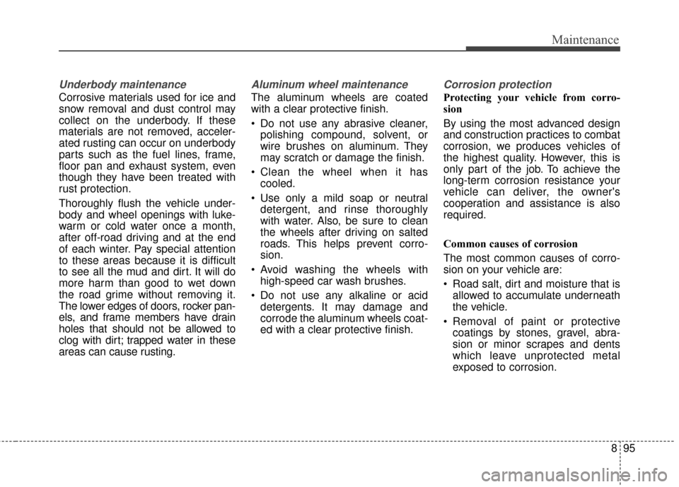 KIA Carens 2017 3.G Owners Manual 895
Maintenance
Underbody maintenance
Corrosive materials used for ice and
snow removal and dust control may
collect on the underbody. If these
materials are not removed, acceler-
ated rusting can occ