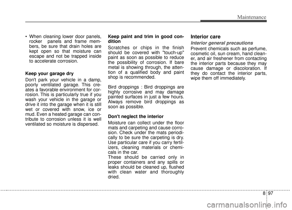 KIA Carens 2017 3.G Owners Manual 897
Maintenance
 When cleaning lower door panels,rocker  panels and frame mem-
bers, be sure that drain holes are
kept open so that moisture can
escape and not be trapped inside
to accelerate corrosio