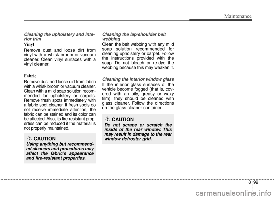 KIA Carens 2017 3.G Owners Manual 899
Maintenance
Cleaning the upholstery and inte-rior trim 
Vinyl 
Remove dust and loose dirt from
vinyl with a whisk broom or vacuum
cleaner. Clean vinyl surfaces with a
vinyl cleaner.
Fabric 
Remove