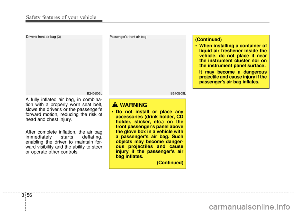 KIA Carens 2017 3.G Manual PDF Safety features of your vehicle
56
3
A fully inflated air bag, in combina-
tion with a properly worn seat belt,
slows the drivers or the passengers
forward motion, reducing the risk of
head and ches