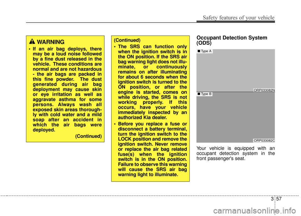 KIA Rondo 2017 3.G Owners Manual 357
Safety features of your vehicle
Occupant Detection System
(ODS)
Your vehicle is equipped with an
occupant detection system in the
front passengers seat.
WARNING
 If an air bag deploys, theremay b