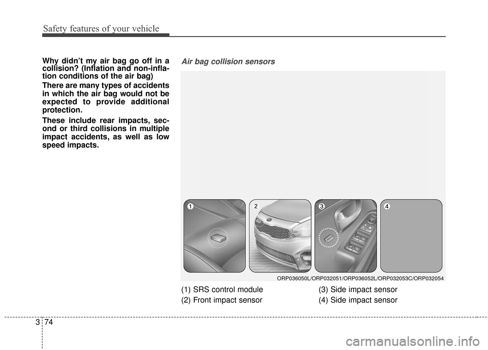 KIA Rondo 2017 3.G Owners Manual Safety features of your vehicle
74
3
Why didn’t my air bag go off in a
collision? (Inflation and non-infla-
tion conditions of the air bag)
There are many types of accidents
in which the air bag wou